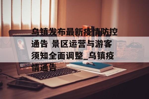 乌镇发布最新疫情防控通告 景区运营与游客须知全面调整_乌镇疫情通告
